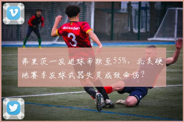 弗里茨一发进球率跌至55%,北美硬地赛季发球武器失灵成致命伤?