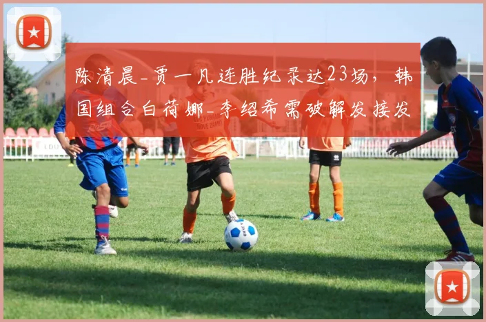 陈清晨_贾一凡连胜纪录达23场，韩国组合白荷娜_李绍希需破解发接发战术