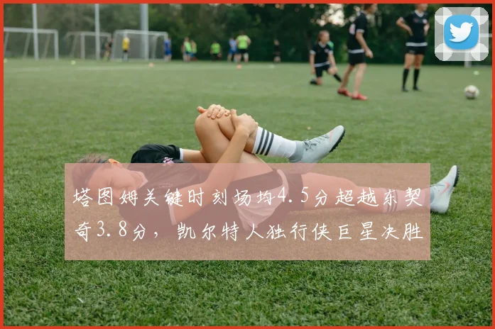 塔图姆关键时刻场均4.5分超越东契奇3.8分,凯尔特人独行侠巨星决胜时刻作用