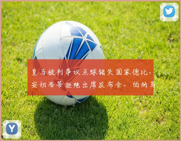 皇马被判争议点球错失国家德比，安切洛蒂拒绝出席发布会，伯纳乌主场哨危机一触即发？