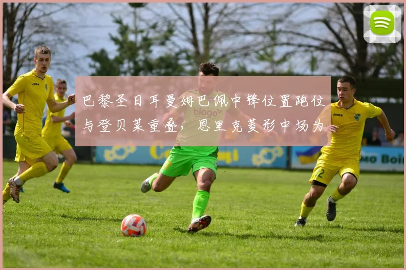 巴黎圣日耳曼姆巴佩中锋位置跑位与登贝莱重叠，恩里克菱形中场为何难产