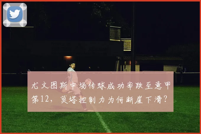 尤文图斯中场传球成功率跌至意甲第12，莫塔控制力为何断崖下滑？