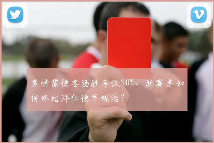多特蒙德客场胜率仅50%,新赛季如何终结拜仁德甲统治?