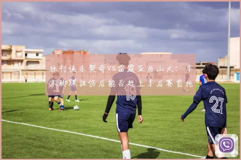 独行侠东契奇vs雷霆亚历山大:季末脚踝扭伤后能否赶上季后赛首轮