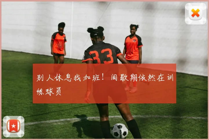 别人休息我加班!间歇期依然在训练球员