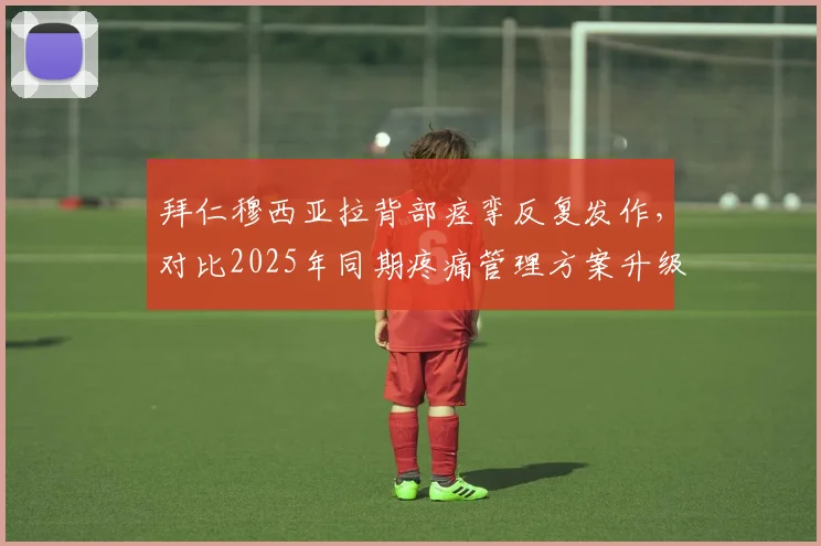 拜仁穆西亚拉背部痉挛反复发作,对比2025年同期疼痛管理方案升级有望提前复出
